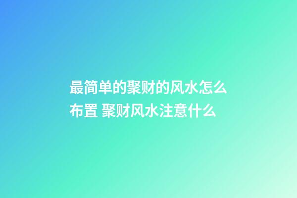 最简单的聚财的风水怎么布置 聚财风水注意什么